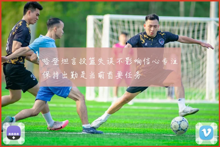 哈登坦言投篮失误不影响信心专注保持出勤是当前首要任务