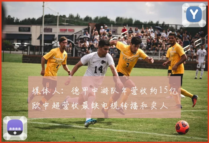 媒体人：德甲中游队年营收约15亿欧中超营收最缺电视转播和卖人