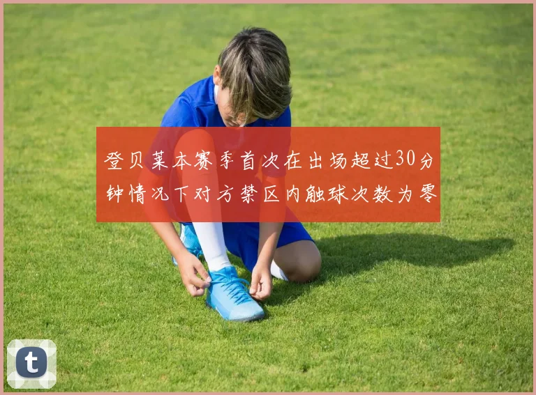 登贝莱本赛季首次在出场超过30分钟情况下对方禁区内触球次数为零