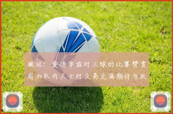 狼记：爱德华兹对三球的比赛赞赏有加队内人士对交易充满期待与欢欣