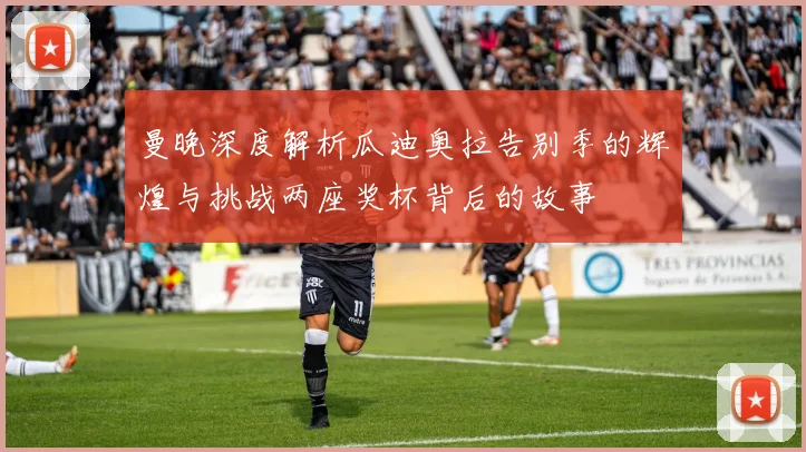 曼晚深度解析瓜迪奥拉告别季的辉煌与挑战两座奖杯背后的故事
