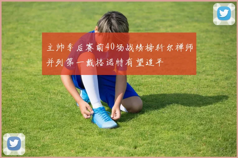 主帅季后赛前40场战绩榜科尔禅师并列第一戴格诺特有望追平
