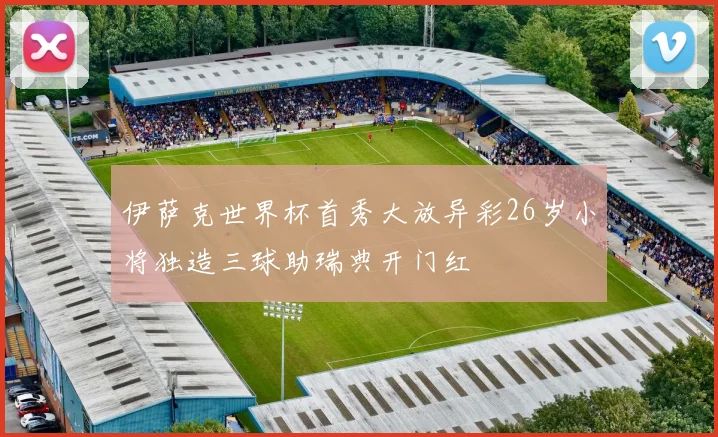 伊萨克世界杯首秀大放异彩26岁小将独造三球助瑞典开门红
