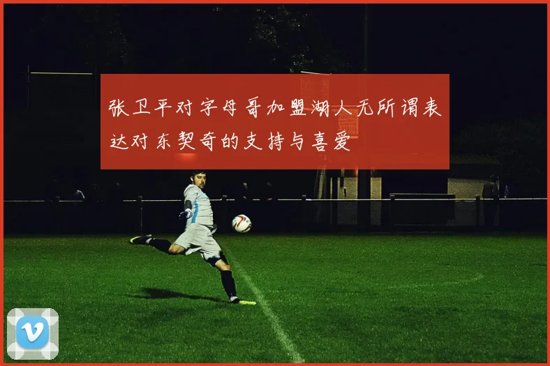 张卫平对字母哥加盟湖人无所谓表达对东契奇的支持与喜爱