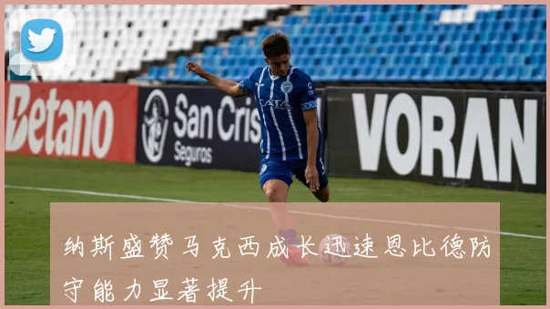 纳斯盛赞马克西成长迅速恩比德防守能力显著提升