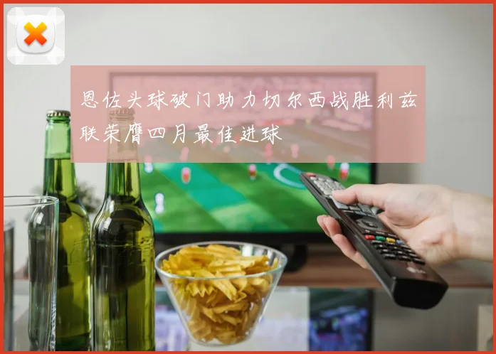 恩佐头球破门助力切尔西战胜利兹联荣膺四月最佳进球