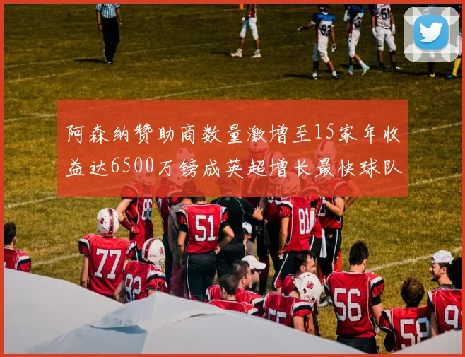 阿森纳赞助商数量激增至15家年收益达6500万镑成英超增长最快球队