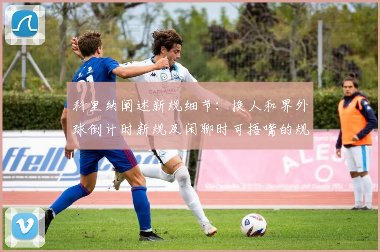 科里纳阐述新规细节：换人和界外球倒计时新规及闲聊时可捂嘴的规定